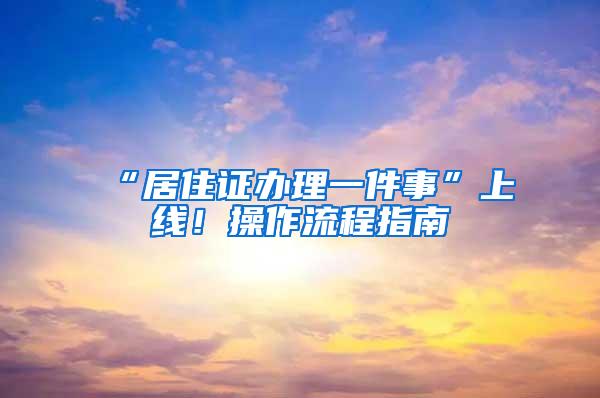 “居住证办理一件事”上线！操作流程指南→