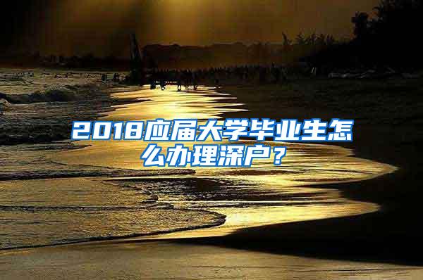 2018应届大学毕业生怎么办理深户？