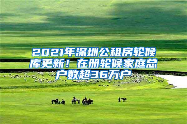 2021年深圳公租房轮候库更新！在册轮候家庭总户数超36万户