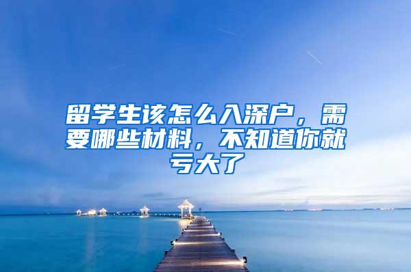 留学生该怎么入深户，需要哪些材料，不知道你就亏大了