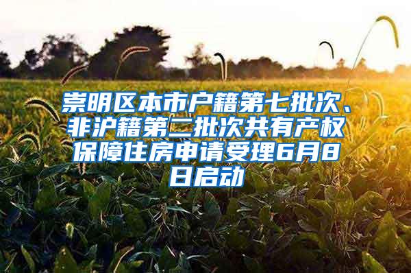 崇明区本市户籍第七批次、非沪籍第二批次共有产权保障住房申请受理6月8日启动