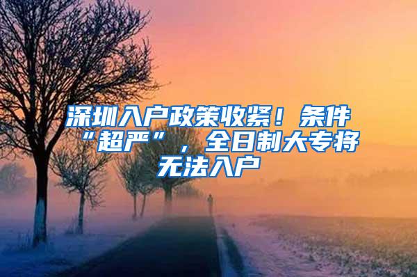 深圳入户政策收紧！条件“超严”，全日制大专将无法入户