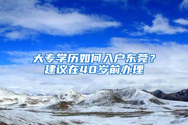 大专学历如何入户东莞？建议在40岁前办理