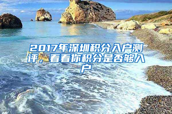 2017年深圳积分入户测评，看看你积分是否够入户