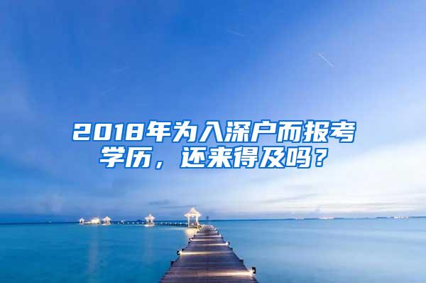 2018年为入深户而报考学历，还来得及吗？