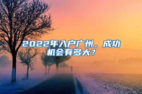 2022年入户广州，成功机会有多大？