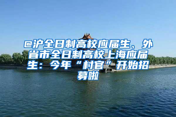 @沪全日制高校应届生、外省市全日制高校上海应届生：今年“村官”开始招募啦