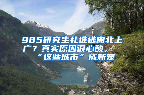 985研究生扎堆逃离北上广？真实原因很心酸，“这些城市”成新宠