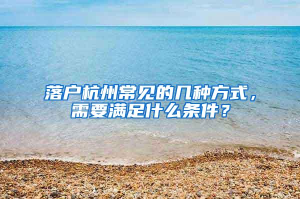 落户杭州常见的几种方式，需要满足什么条件？