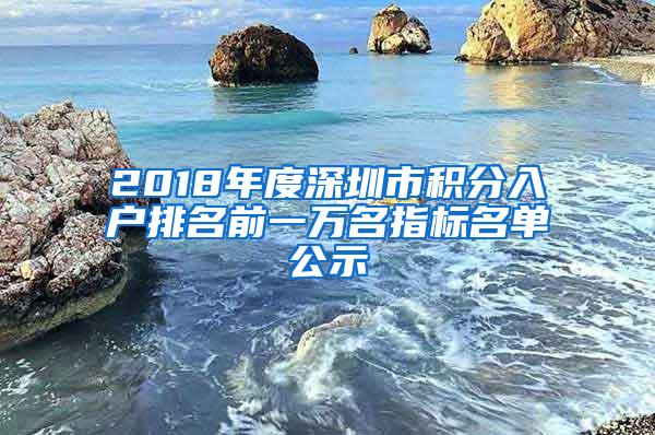 2018年度深圳市积分入户排名前一万名指标名单公示