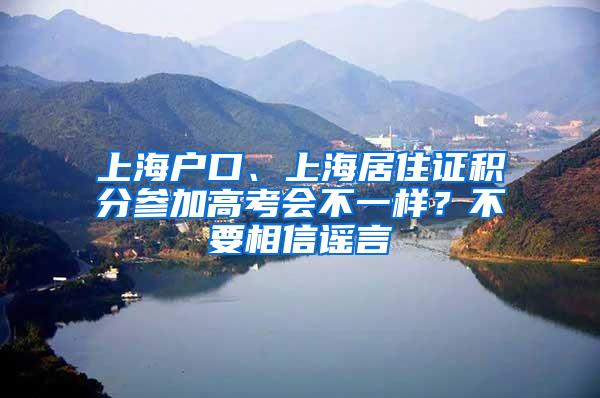 上海户口、上海居住证积分参加高考会不一样？不要相信谣言