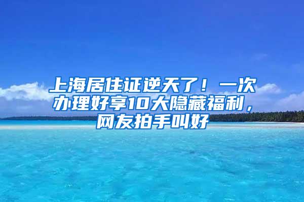 上海居住证逆天了！一次办理好享10大隐藏福利，网友拍手叫好