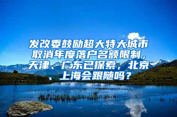 发改委鼓励超大特大城市取消年度落户名额限制，天津、广东已探索，北京、上海会跟随吗？