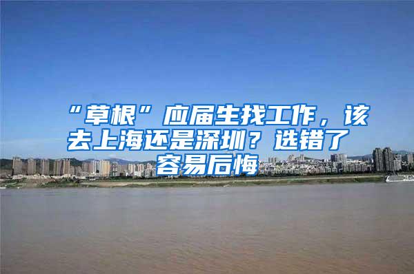 “草根”应届生找工作，该去上海还是深圳？选错了容易后悔