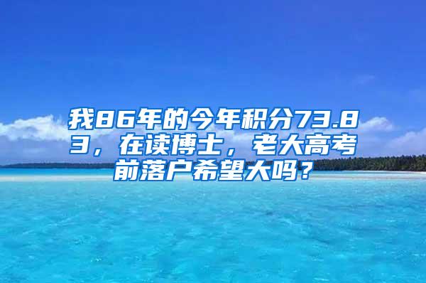 我86年的今年积分73.83，在读博士，老大高考前落户希望大吗？