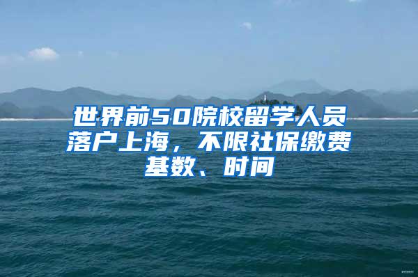 世界前50院校留学人员落户上海，不限社保缴费基数、时间