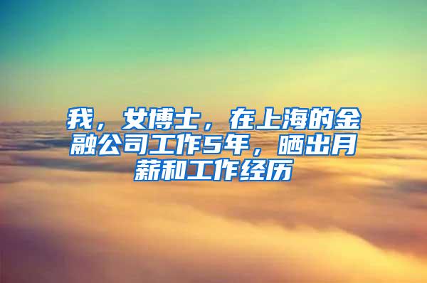 我，女博士，在上海的金融公司工作5年，晒出月薪和工作经历