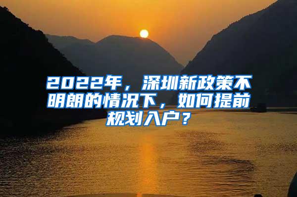 2022年，深圳新政策不明朗的情况下，如何提前规划入户？