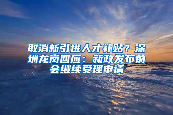 取消新引进人才补贴？深圳龙岗回应：新政发布前会继续受理申请