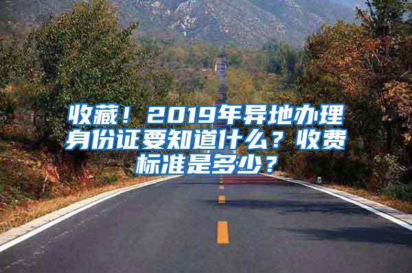 收藏！2019年异地办理身份证要知道什么？收费标准是多少？