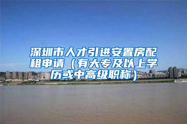 深圳市人才引进安置房配租申请（有大专及以上学历或中高级职称）