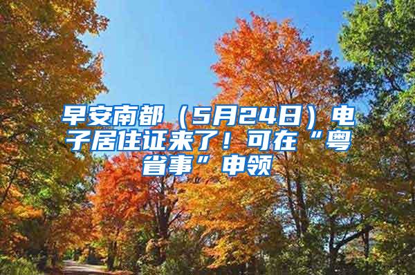 早安南都（5月24日）电子居住证来了！可在“粤省事”申领