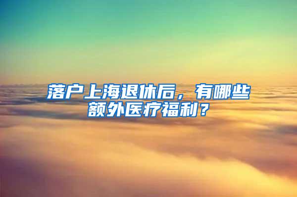 落户上海退休后，有哪些额外医疗福利？