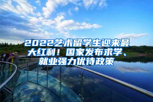 2022艺术留学生迎来最大红利！国家发布求学、就业强力优待政策