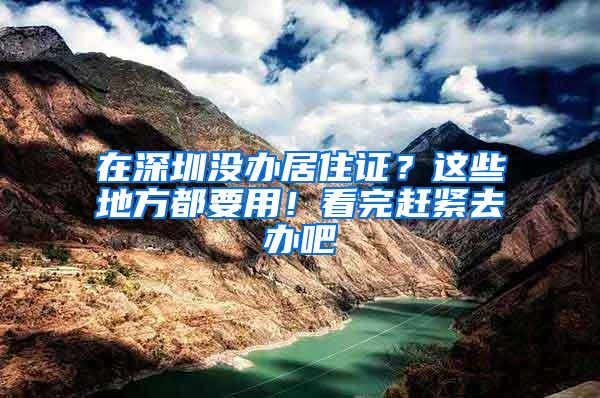 在深圳没办居住证？这些地方都要用！看完赶紧去办吧