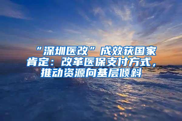 “深圳医改”成效获国家肯定：改革医保支付方式，推动资源向基层倾斜