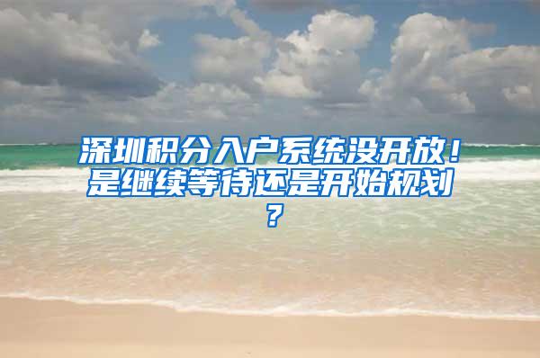 深圳积分入户系统没开放！是继续等待还是开始规划？