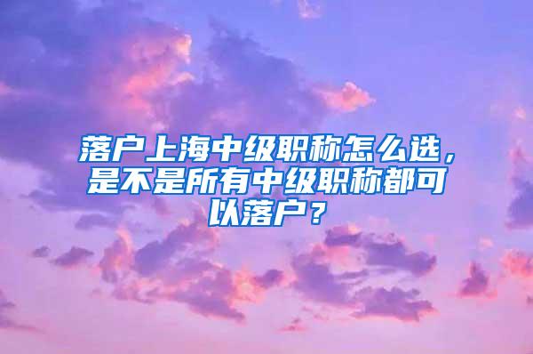 落户上海中级职称怎么选，是不是所有中级职称都可以落户？