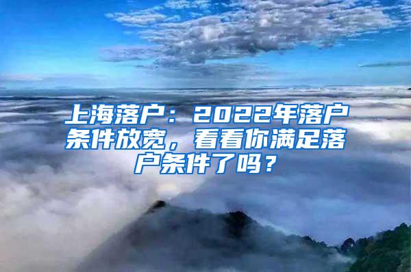 上海落户：2022年落户条件放宽，看看你满足落户条件了吗？