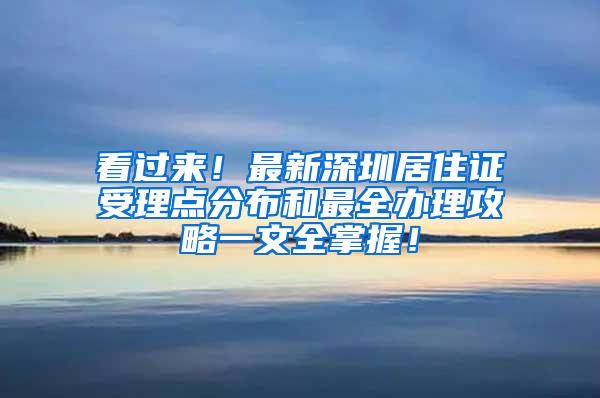 看过来！最新深圳居住证受理点分布和最全办理攻略一文全掌握！