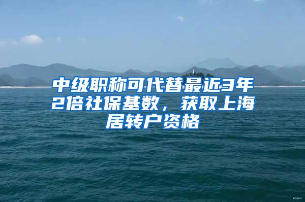 中级职称可代替最近3年2倍社保基数，获取上海居转户资格