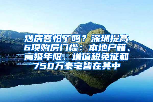 炒房客怕了吗？深圳提高6项购房门槛：本地户籍、离婚年限、增值税免征和750万豪宅皆在其中