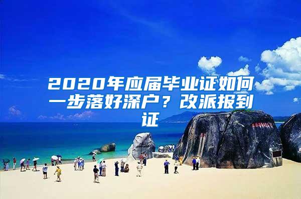 2020年应届毕业证如何一步落好深户？改派报到证