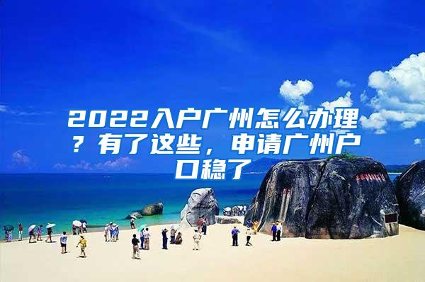 2022入户广州怎么办理？有了这些，申请广州户口稳了