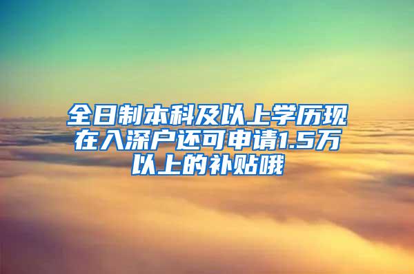 全日制本科及以上学历现在入深户还可申请1.5万以上的补贴哦