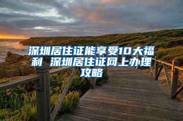 深圳居住证能享受10大福利 深圳居住证网上办理攻略