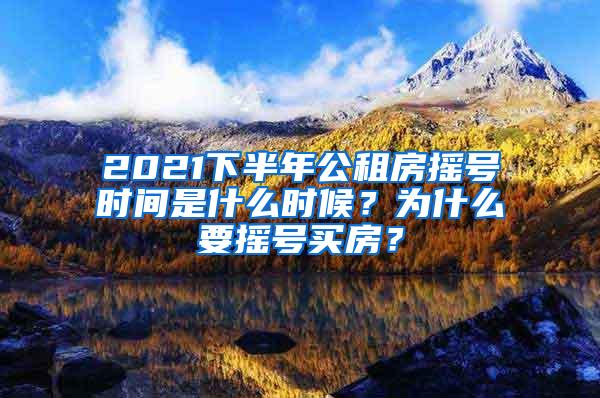 2021下半年公租房摇号时间是什么时候？为什么要摇号买房？