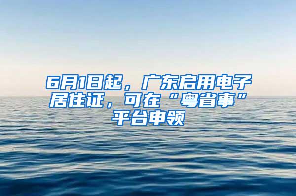 6月1日起，广东启用电子居住证，可在“粤省事”平台申领