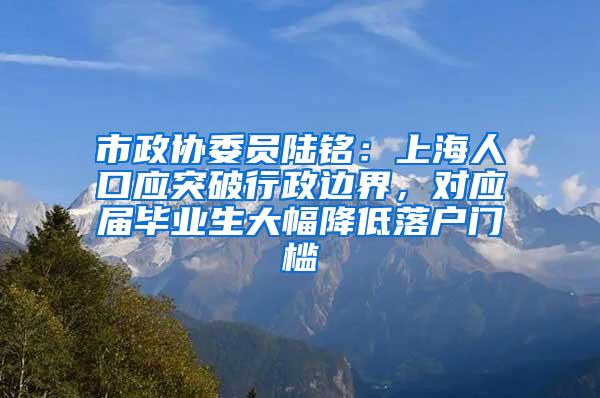 市政协委员陆铭：上海人口应突破行政边界，对应届毕业生大幅降低落户门槛