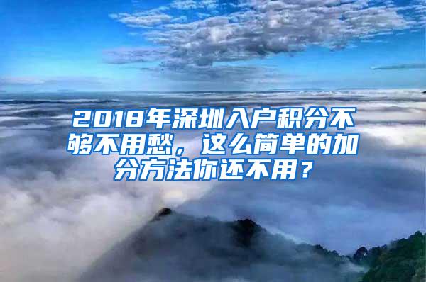 2018年深圳入户积分不够不用愁，这么简单的加分方法你还不用？