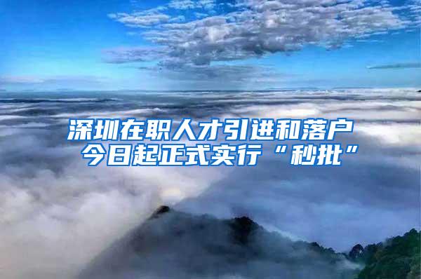 深圳在职人才引进和落户 今日起正式实行“秒批”