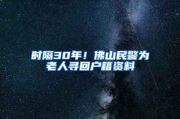 时隔30年！佛山民警为老人寻回户籍资料