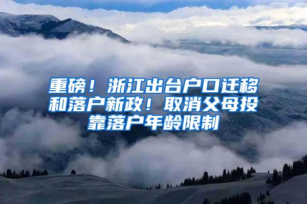 重磅！浙江出台户口迁移和落户新政！取消父母投靠落户年龄限制