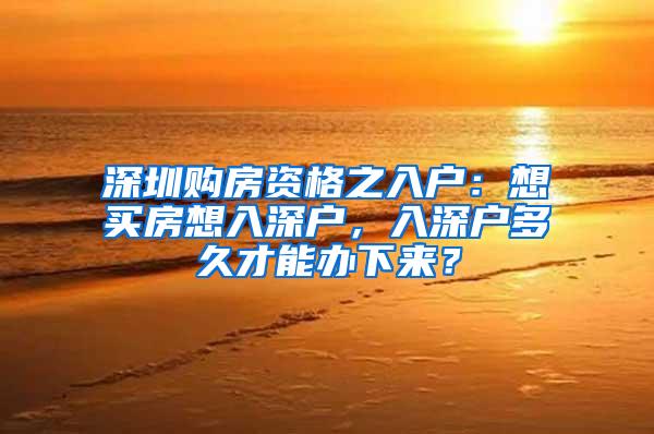 深圳购房资格之入户：想买房想入深户，入深户多久才能办下来？