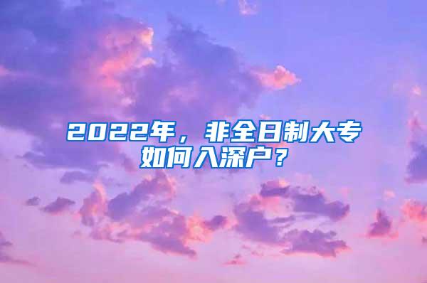 2022年，非全日制大专如何入深户？