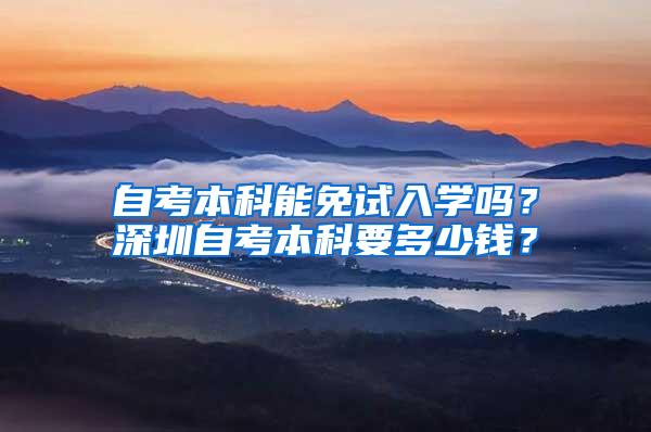 自考本科能免试入学吗？深圳自考本科要多少钱？